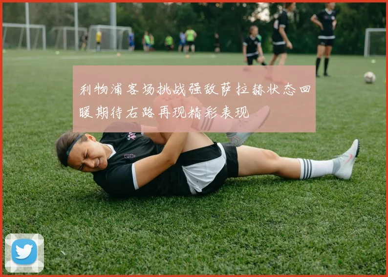 利物浦客场挑战强敌萨拉赫状态回暖期待右路再现精彩表现