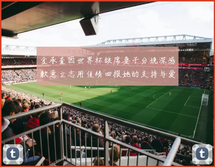 金承奎因世界杯缺席妻子分娩深感歉意立志用佳绩回报她的支持与爱