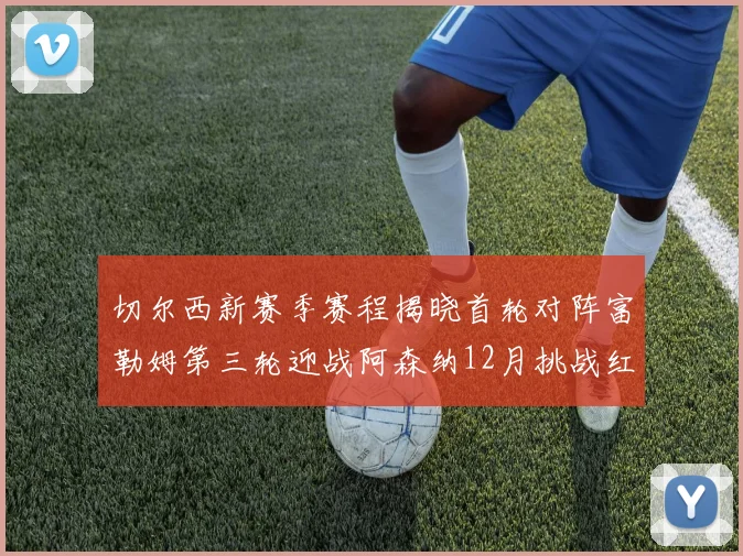 切尔西新赛季赛程揭晓首轮对阵富勒姆第三轮迎战阿森纳12月挑战红军和蓝月亮