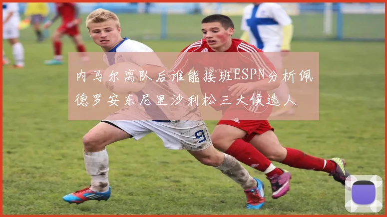 内马尔离队后谁能接班ESPN分析佩德罗安东尼里沙利松三大候选人
