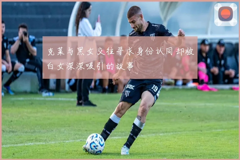 克莱与黑女交往寻求身份认同却被白女深深吸引的故事