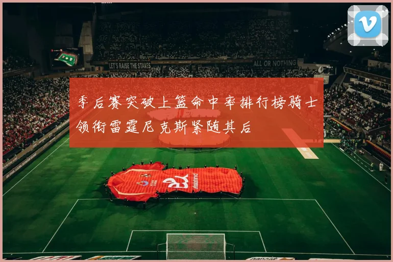 季后赛突破上篮命中率排行榜骑士领衔雷霆尼克斯紧随其后