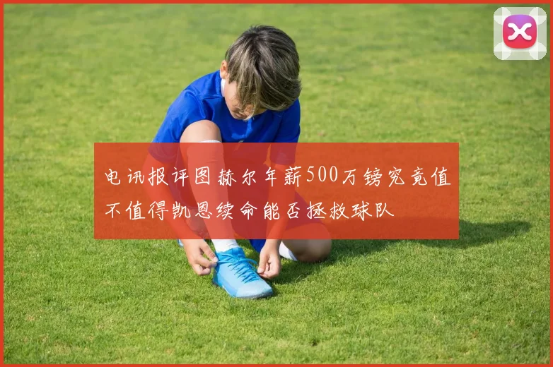 电讯报评图赫尔年薪500万镑究竟值不值得凯恩续命能否拯救球队