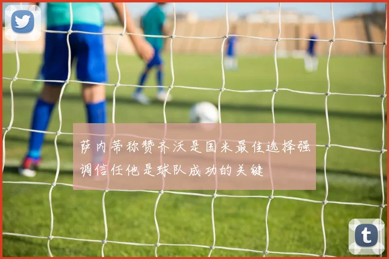 萨内蒂称赞齐沃是国米最佳选择强调信任他是球队成功的关键