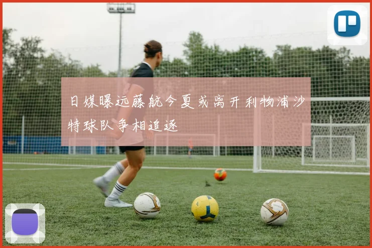 日媒曝远藤航今夏或离开利物浦沙特球队争相追逐
