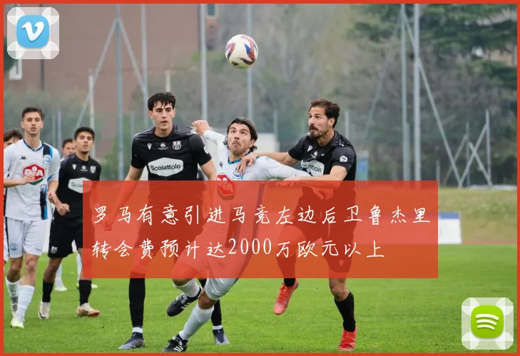 罗马有意引进马竞左边后卫鲁杰里转会费预计达2000万欧元以上