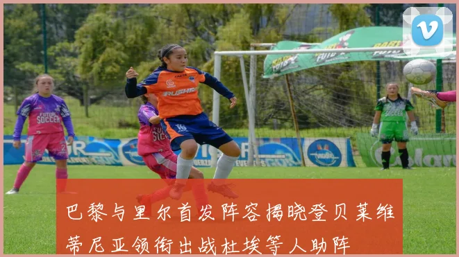 巴黎与里尔首发阵容揭晓登贝莱维蒂尼亚领衔出战杜埃等人助阵