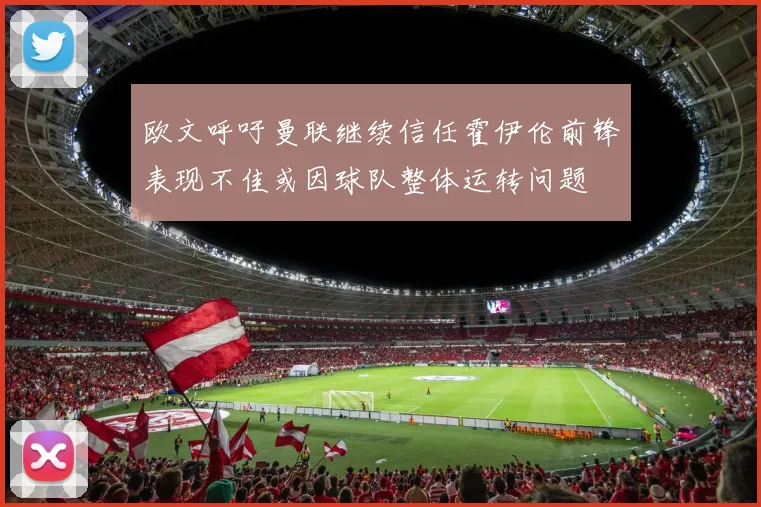 欧文呼吁曼联继续信任霍伊伦前锋表现不佳或因球队整体运转问题