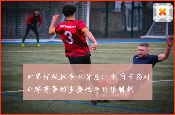 世界杯版权争议背后：中国市场对全球赛事的重要性与价值解析