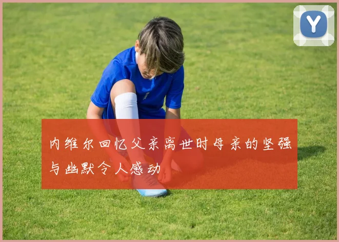 内维尔回忆父亲离世时母亲的坚强与幽默令人感动