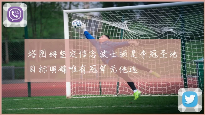 塔图姆坚定信念波士顿是夺冠圣地目标明确唯有冠军无他选