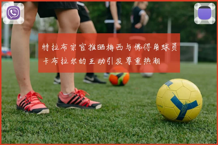 特拉布宗官推晒梅西与佛得角球员卡布拉尔的互动引发尊重热潮