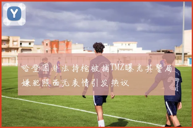 哈登因非法持枪被捕TMZ曝光其警局嫌犯照面无表情引发热议