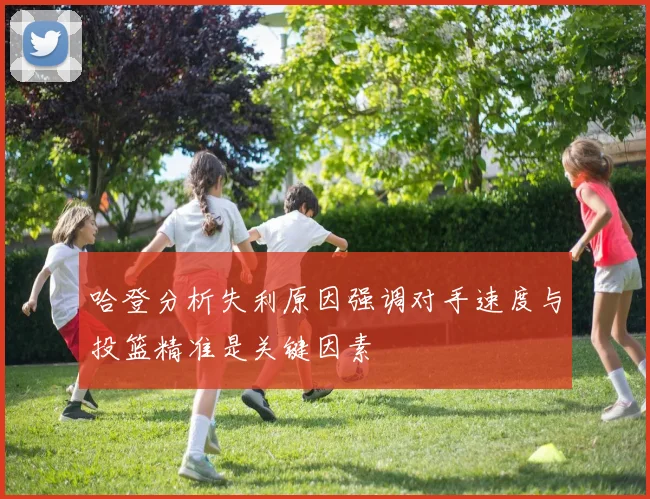哈登分析失利原因强调对手速度与投篮精准是关键因素