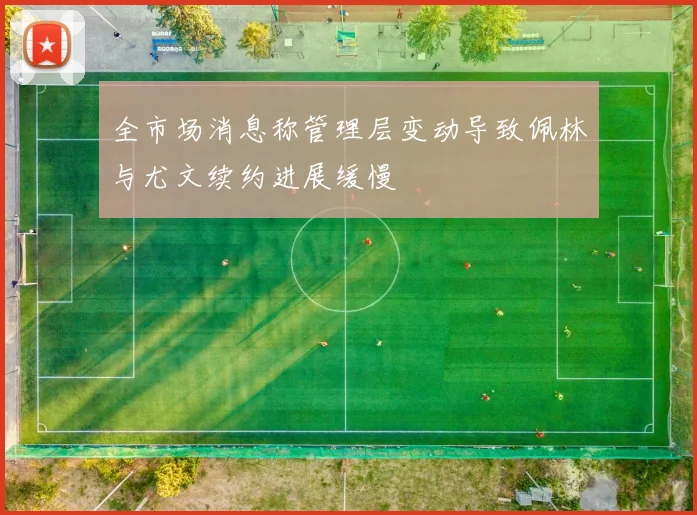 全市场消息称管理层变动导致佩林与尤文续约进展缓慢