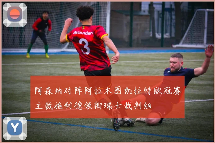 阿森纳对阵阿拉木图凯拉特欧冠赛主裁施耐德领衔瑞士裁判组