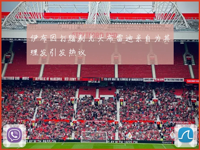 伊布因打赌剃光头布雷迪亲自为其理发引发热议