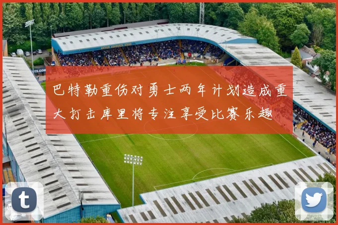巴特勒重伤对勇士两年计划造成重大打击库里将专注享受比赛乐趣