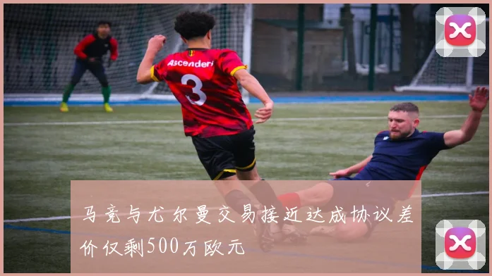 马竞与尤尔曼交易接近达成协议差价仅剩500万欧元
