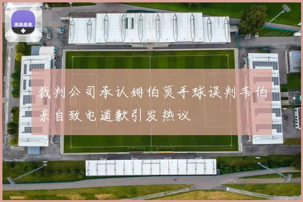 裁判公司承认姆伯莫手球误判韦伯亲自致电道歉引发热议