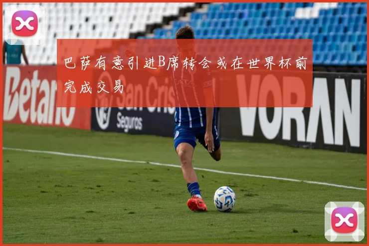 巴萨有意引进B席转会或在世界杯前完成交易