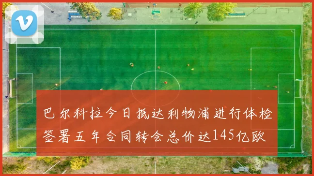 巴尔科拉今日抵达利物浦进行体检签署五年合同转会总价达145亿欧
