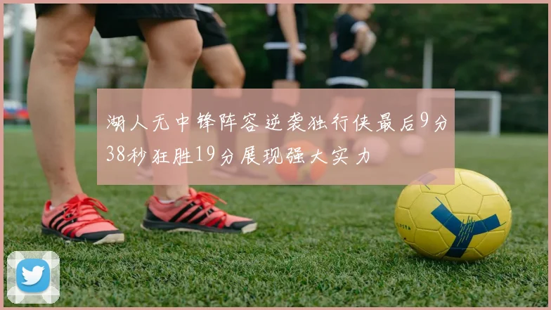 湖人无中锋阵容逆袭独行侠最后9分38秒狂胜19分展现强大实力