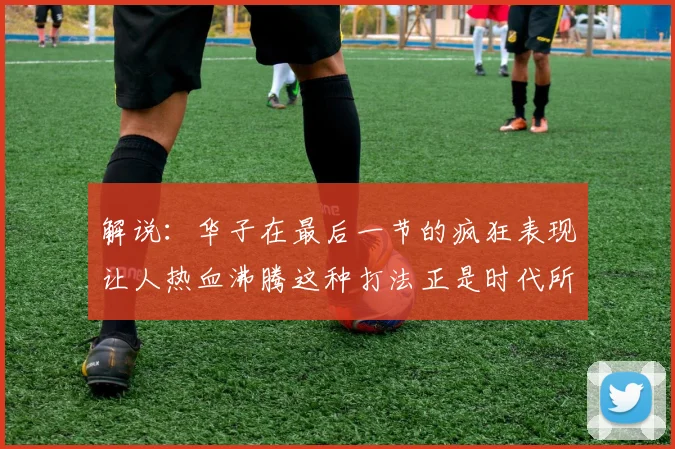 解说：华子在最后一节的疯狂表现让人热血沸腾这种打法正是时代所需