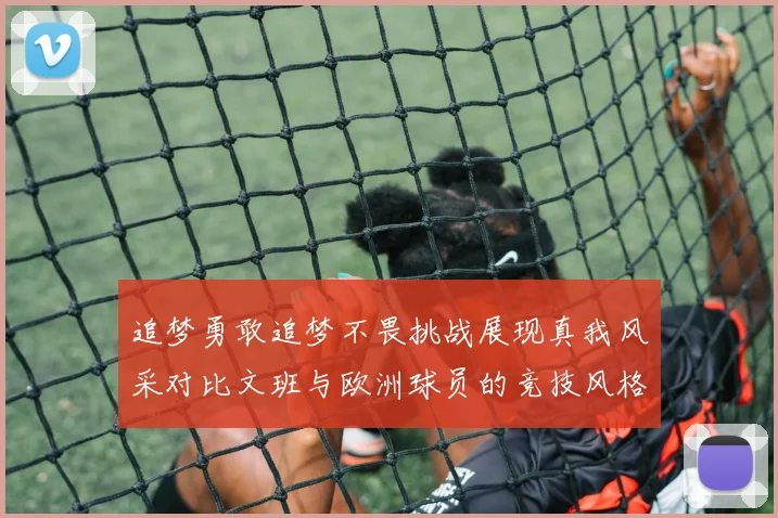 追梦勇敢追梦不畏挑战展现真我风采对比文班与欧洲球员的竞技风格